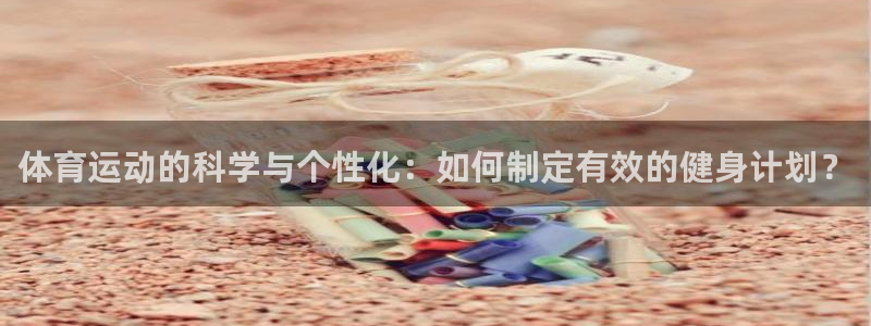 betway西汉姆官网：体育运动的科学与个性化：如何制定有效的健身计划？