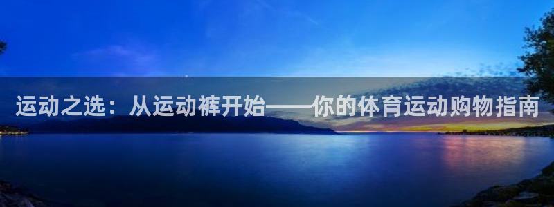 必威betway西汉姆联：运动之选：从运动裤开始——你的体育运动购物指南